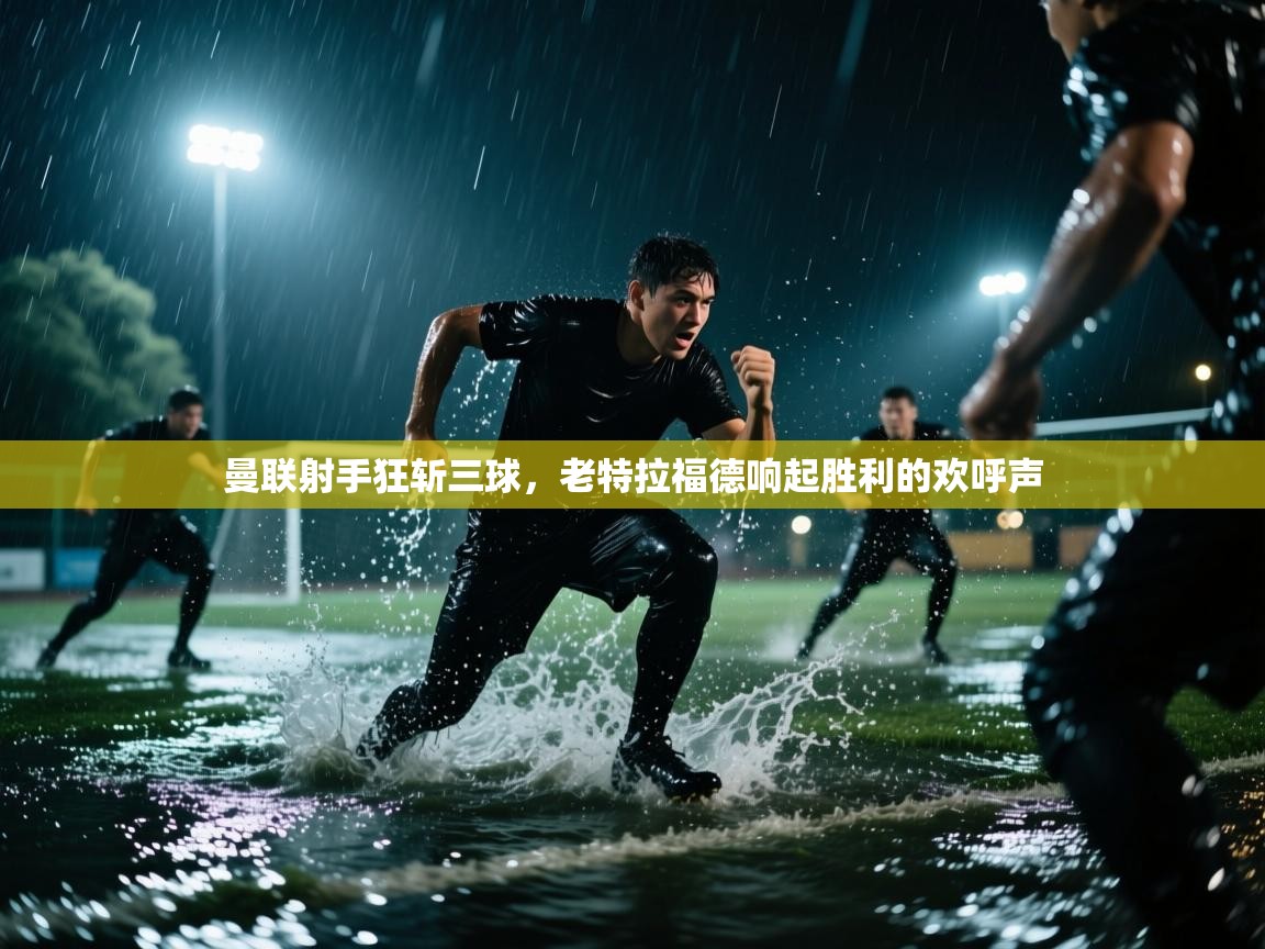 曼联射手狂斩三球，老特拉福德响起胜利的欢呼声