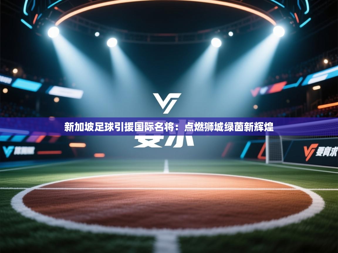 新加坡足球引援国际名将：点燃狮城绿茵新辉煌