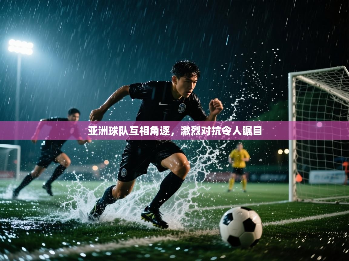 亚洲球队互相角逐,激烈对抗令人瞩目