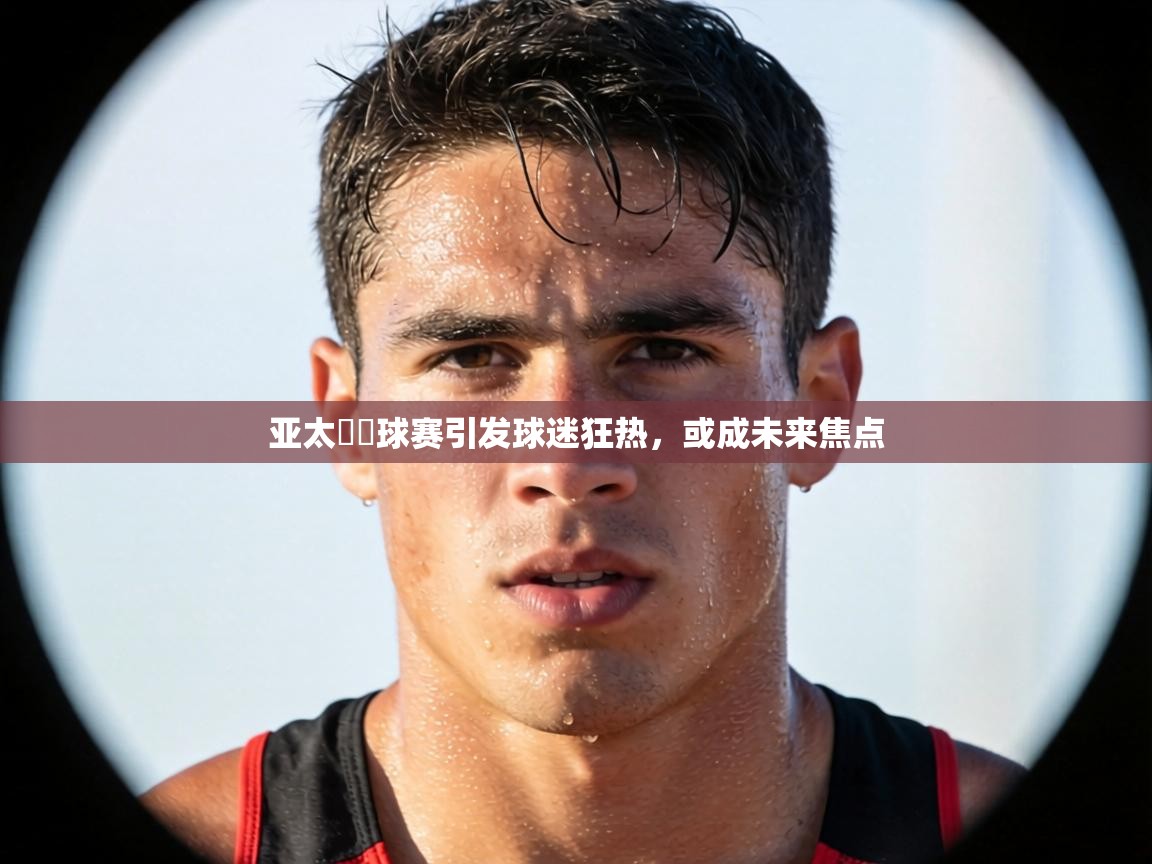 亚太盃籃球赛引发球迷狂热，或成未来焦点  第1张